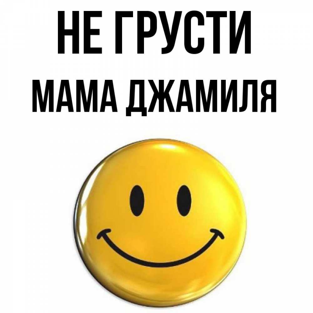 Открытка на каждый день с именем, Мама-Джамиля Не грусти триде смайл Прикольная открытка с пожеланием онлайн скачать бесплатно 