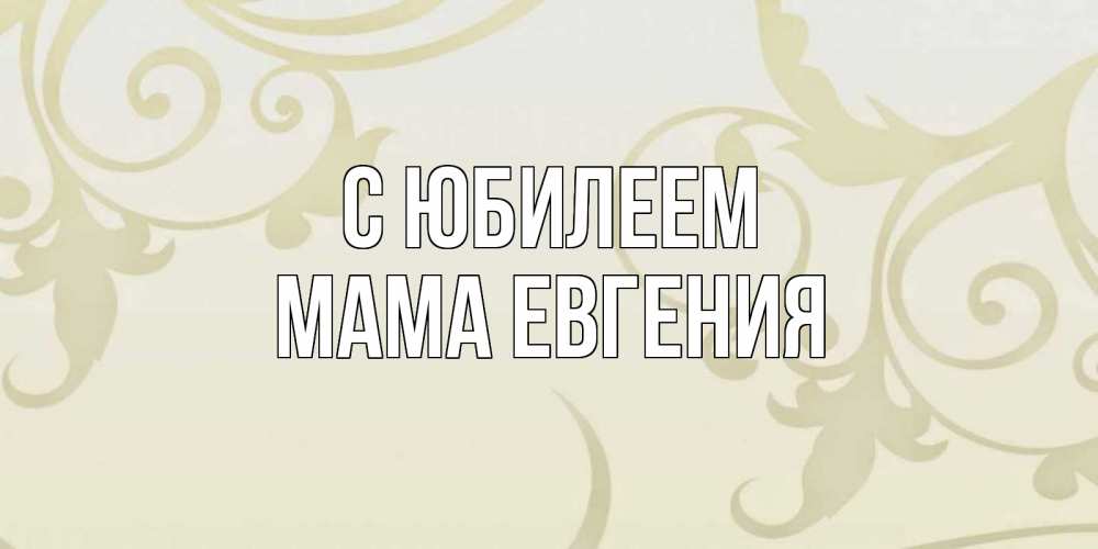 Открытка на каждый день с именем, Мама-Евгения С юбилеем Открытка с простым фоном Прикольная открытка с пожеланием онлайн скачать бесплатно 