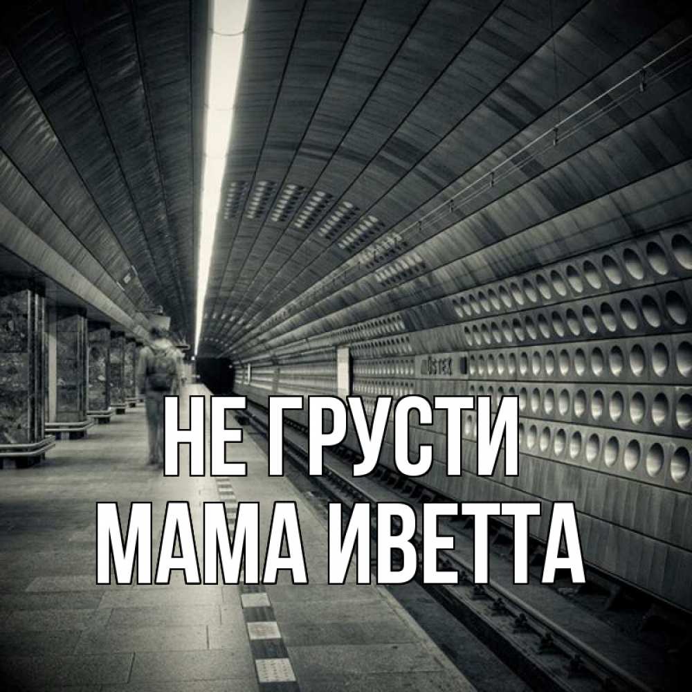 Открытка на каждый день с именем, Мама-Иветта Не грусти пустая станция метро Прикольная открытка с пожеланием онлайн скачать бесплатно 