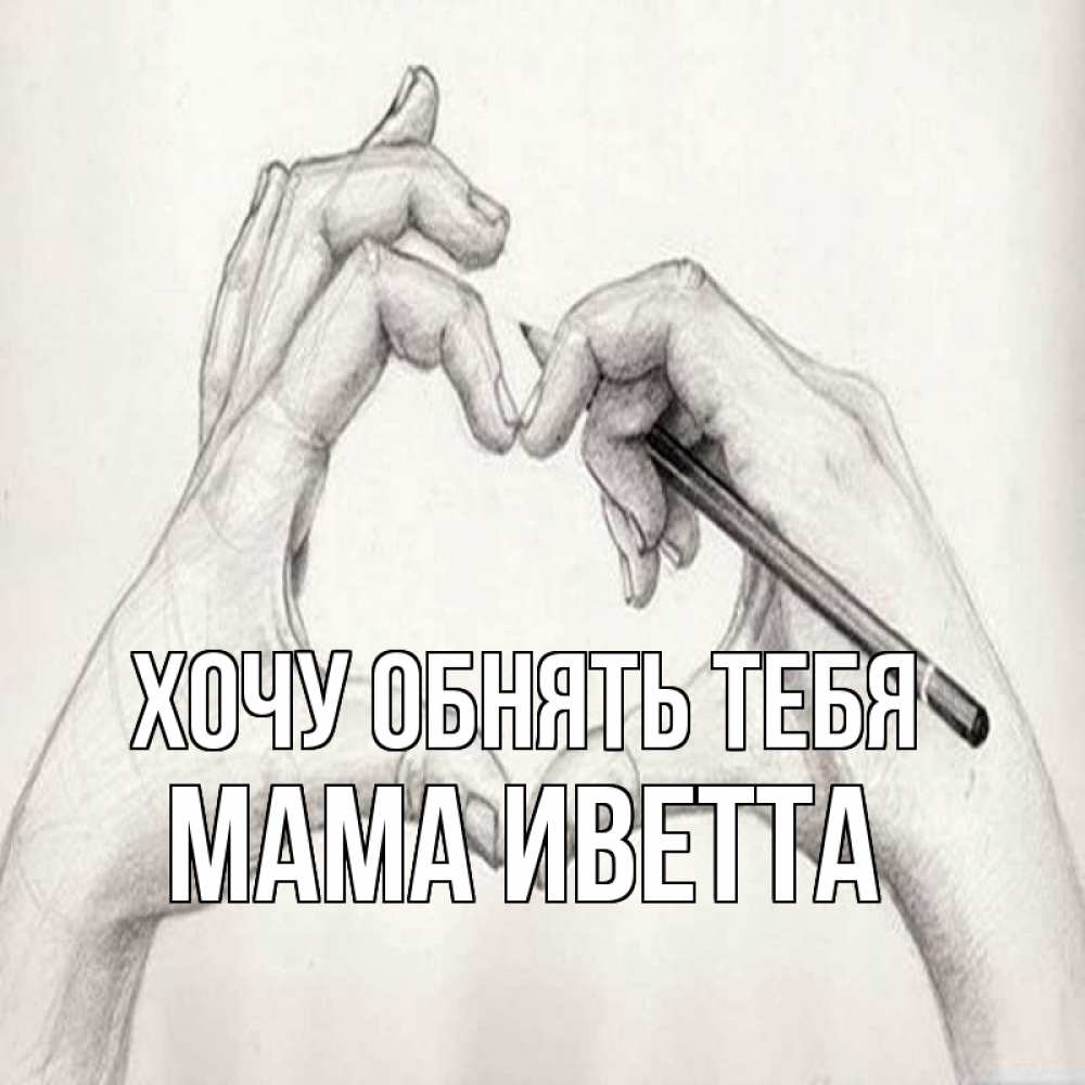 Открытка на каждый день с именем, Мама-Иветта Хочу обнять тебя карандашом 1 Прикольная открытка с пожеланием онлайн скачать бесплатно 