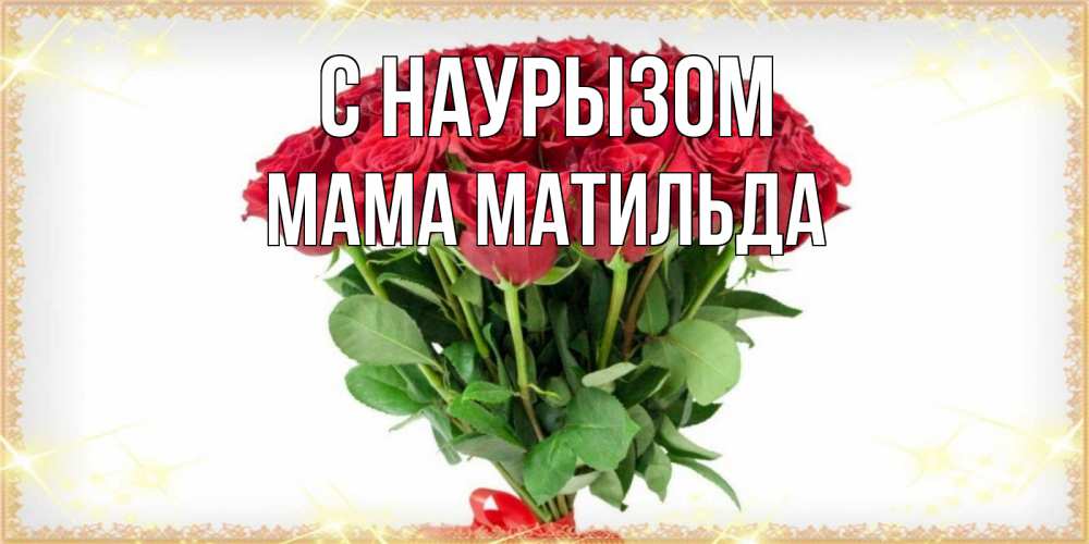 Открытка на каждый день с именем, Мама-Матильда С наурызом самый огромный букет для милых дам Прикольная открытка с пожеланием онлайн скачать бесплатно 