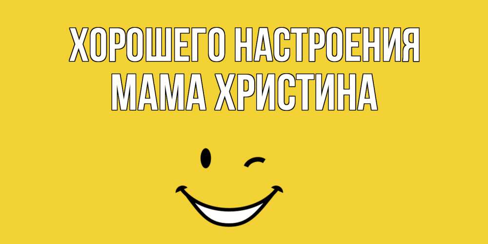 Открытка на каждый день с именем, Мама-Христина Хорошего настроения смайл Прикольная открытка с пожеланием онлайн скачать бесплатно 