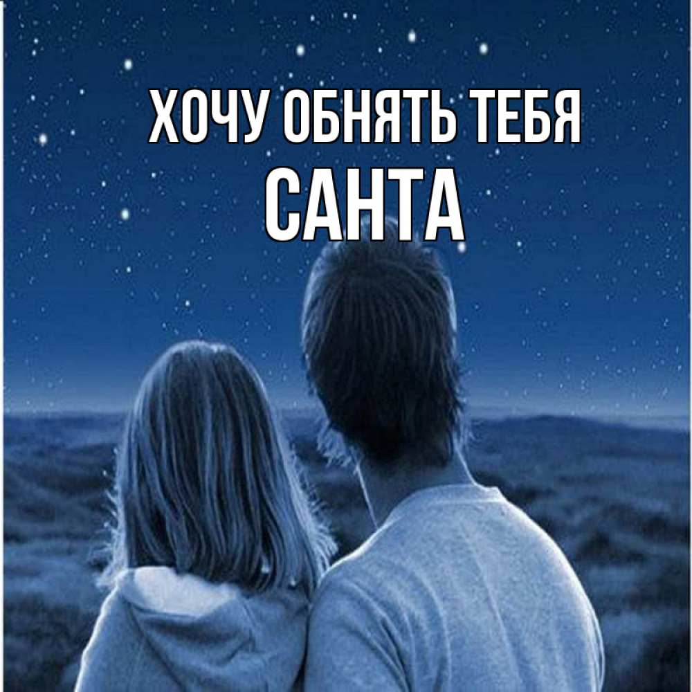 Открытка на каждый день с именем, Санта Хочу обнять тебя парень с девушкой смотрят на звезды Прикольная открытка с пожеланием онлайн скачать бесплатно 