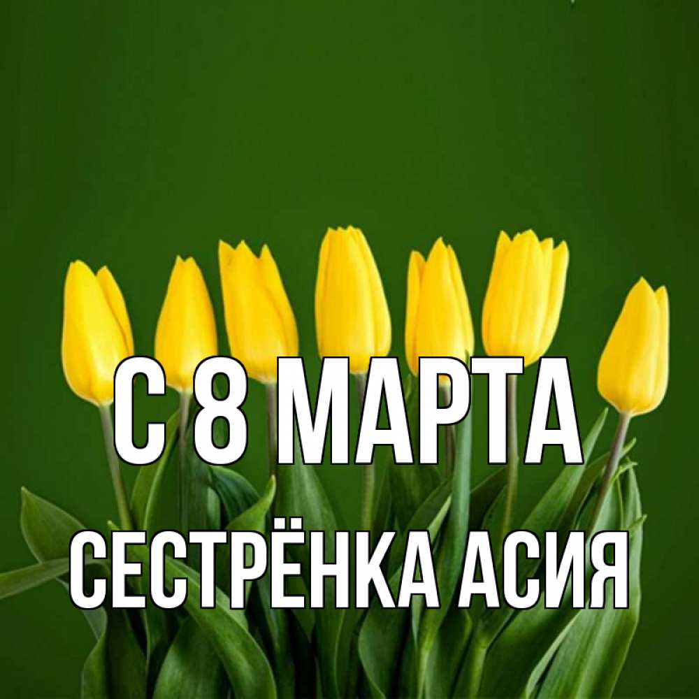 Открытка на каждый день с именем, Сестрёнка-Асия С 8 МАРТА желтого цвета 3 Прикольная открытка с пожеланием онлайн скачать бесплатно 