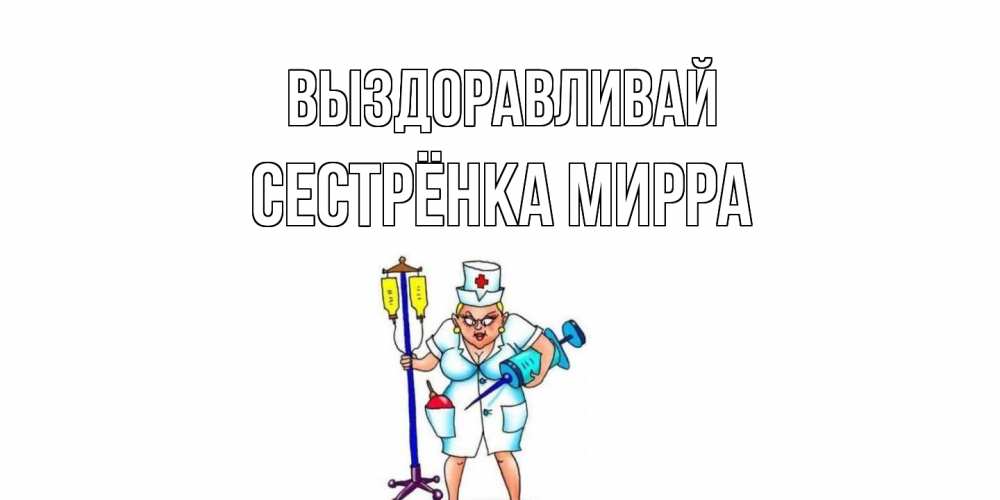 Открытка на каждый день с именем, Сестрёнка-Мирра Выздоравливай медсестра Прикольная открытка с пожеланием онлайн скачать бесплатно 