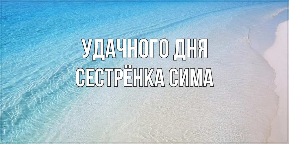 Открытка на каждый день с именем, Сестрёнка-Сима Удачного дня море пляж Прикольная открытка с пожеланием онлайн скачать бесплатно 