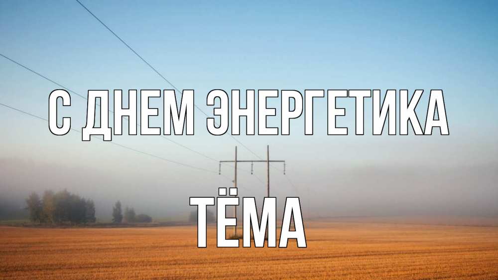 Открытка на каждый день с именем, Тёма С днем энергетика ЛЭП столбы Прикольная открытка с пожеланием онлайн скачать бесплатно 