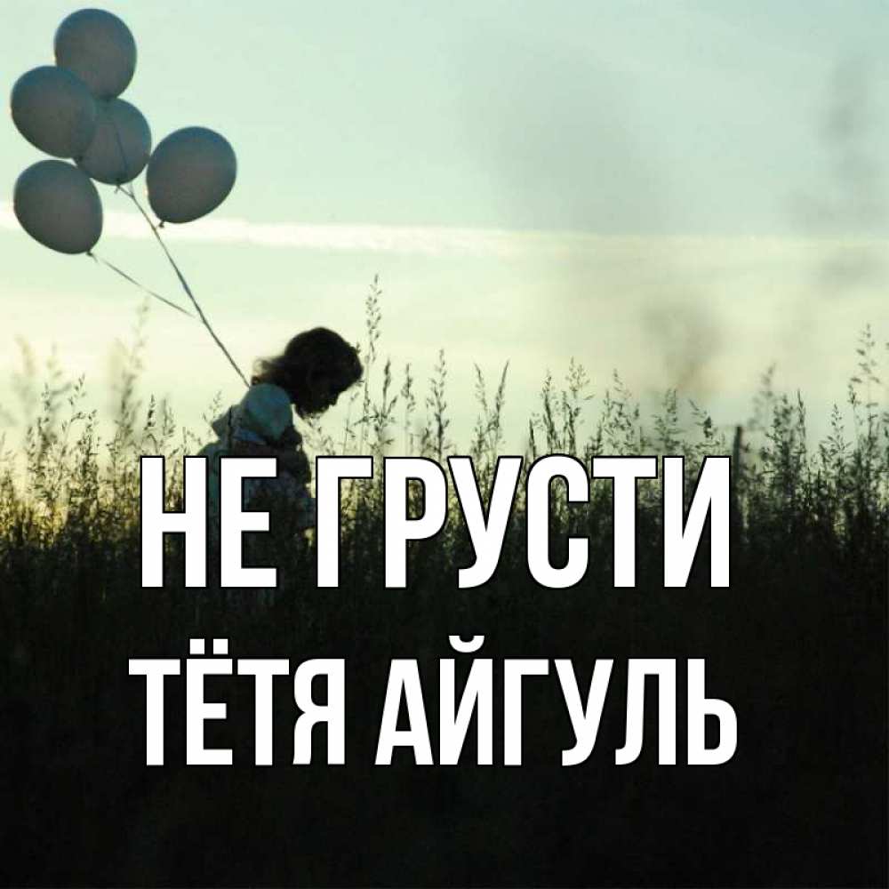 Открытка на каждый день с именем, Тётя-Айгуль Не грусти ребенок Прикольная открытка с пожеланием онлайн скачать бесплатно 