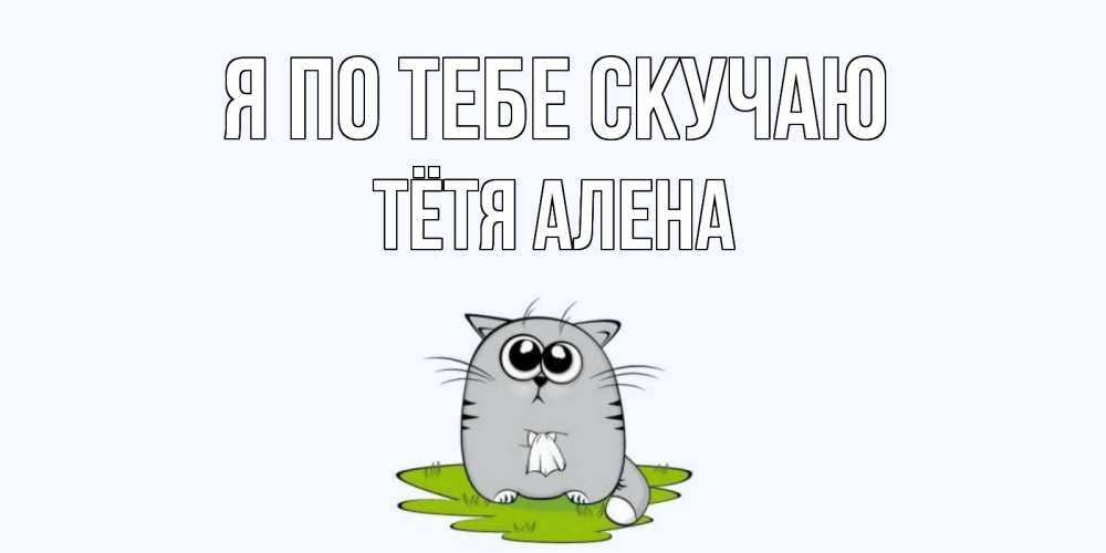 Открытка на каждый день с именем, Тётя-Алена Я по тебе скучаю открытки с котиками я по тебе скучаю с именем Прикольная открытка с пожеланием онлайн скачать бесплатно 