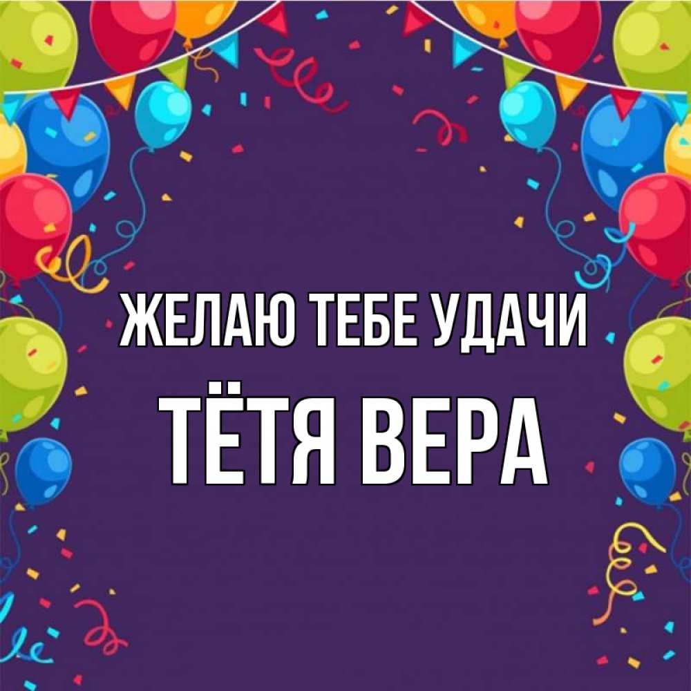 Открытка на каждый день с именем, Тётя-Вера Желаю тебе удачи шары Прикольная открытка с пожеланием онлайн скачать бесплатно 