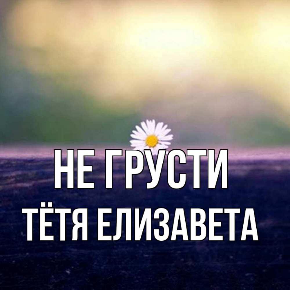 Открытка на каждый день с именем, Тётя-Елизавета Не грусти красота Прикольная открытка с пожеланием онлайн скачать бесплатно 