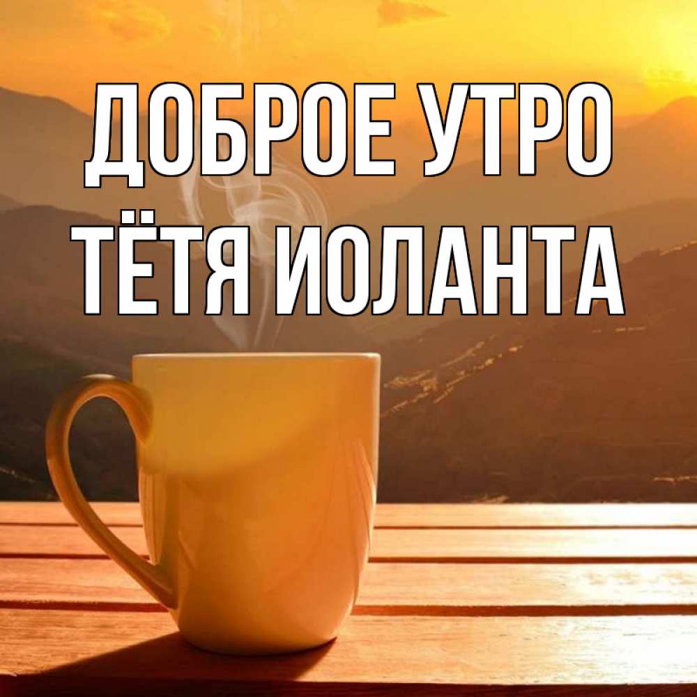 Открытка на каждый день с именем, Тётя-Иоланта Доброе утро кофе в горах Прикольная открытка с пожеланием онлайн скачать бесплатно 