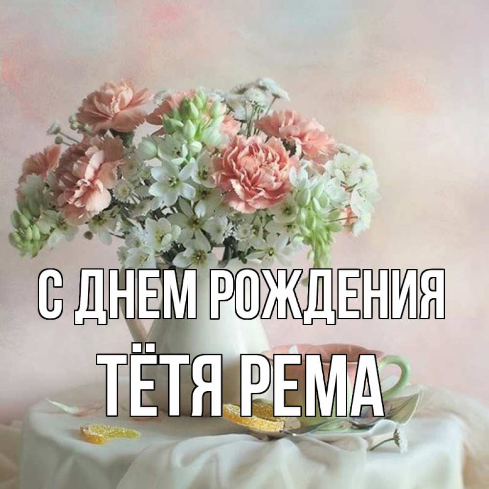 Открытка на каждый день с именем, Тётя-Рема С днем рождения с цветами Прикольная открытка с пожеланием онлайн скачать бесплатно 