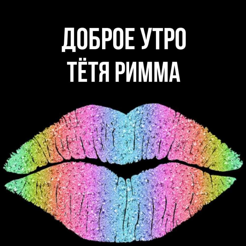 Открытка на каждый день с именем, Тётя-Римма Доброе утро радужные губы Прикольная открытка с пожеланием онлайн скачать бесплатно 