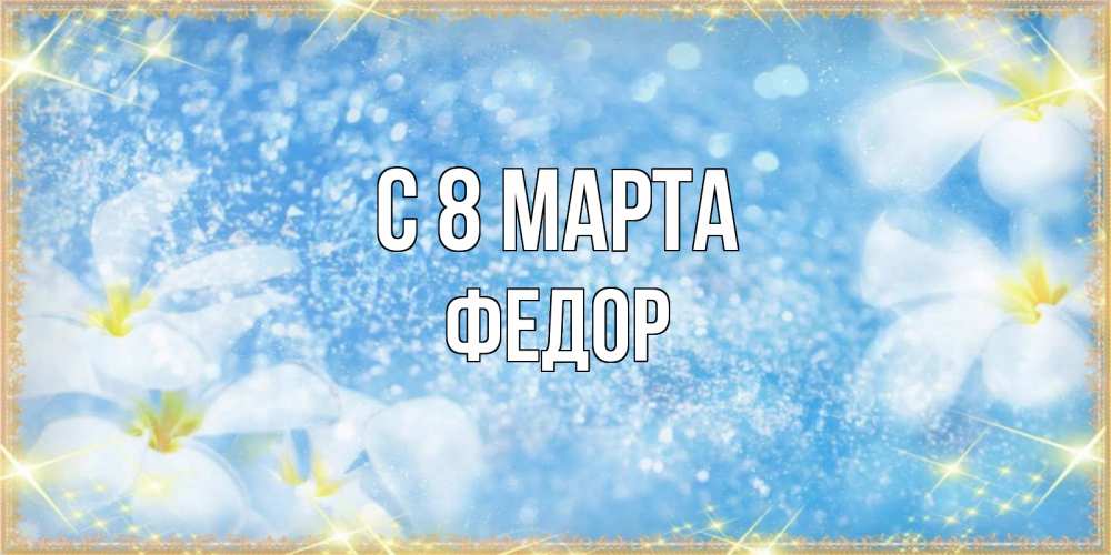 Открытка на каждый день с именем, Федор С 8 марта международный женский день Прикольная открытка с пожеланием онлайн скачать бесплатно 