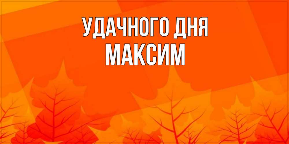 Открытка на каждый день с именем, максим Удачного дня осеннее настроение Прикольная открытка с пожеланием онлайн скачать бесплатно 
