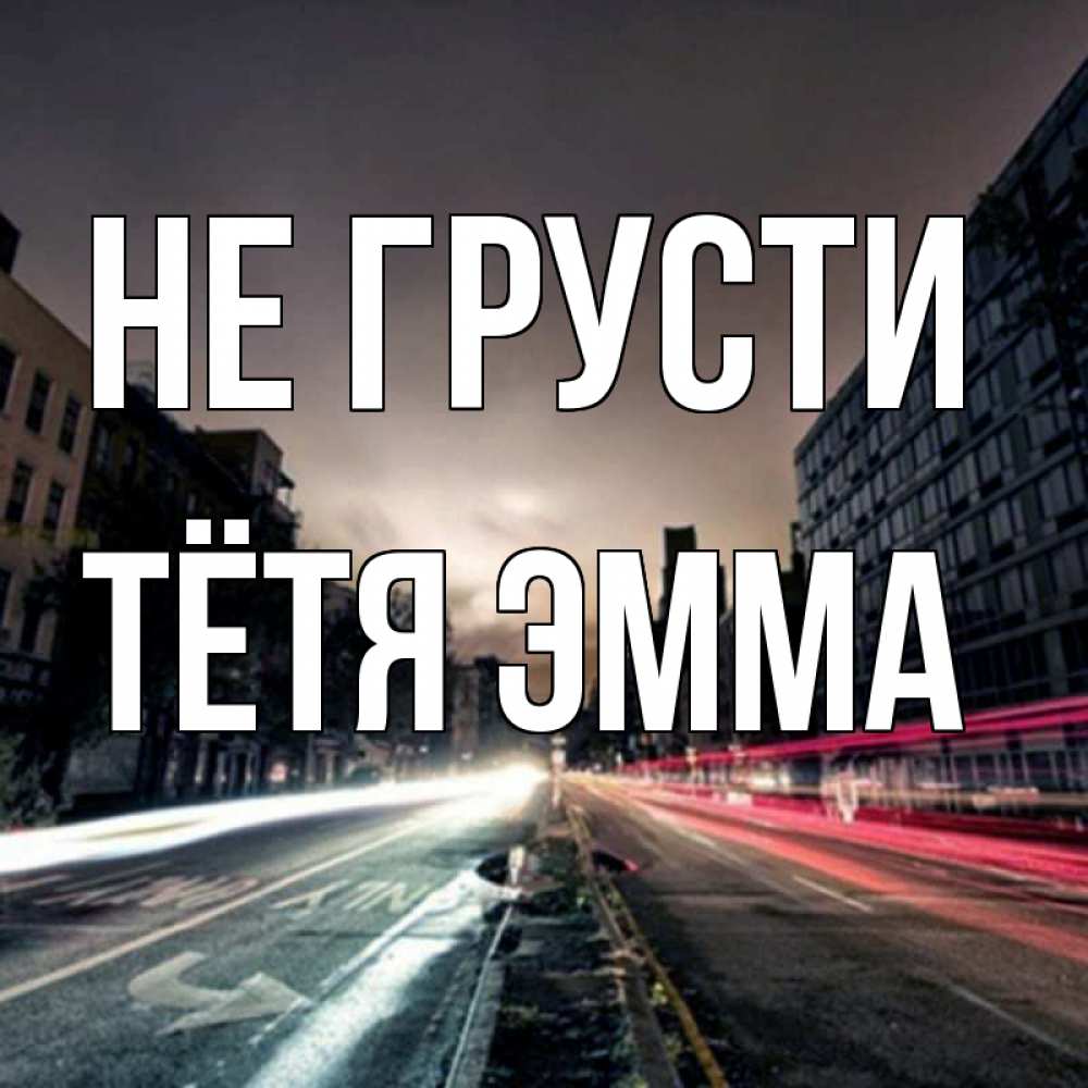 Открытка на каждый день с именем, Тётя-Эмма Не грусти съемка ночью Прикольная открытка с пожеланием онлайн скачать бесплатно 