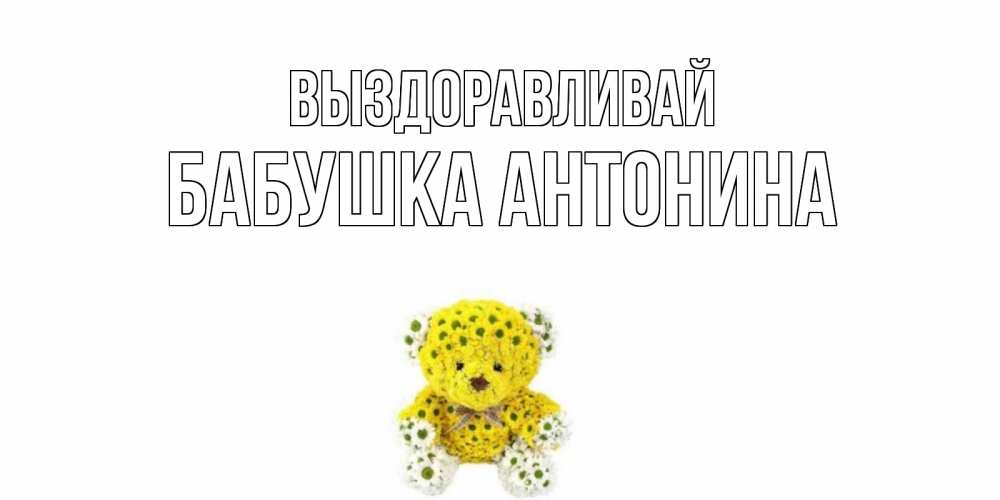 Открытка на каждый день с именем, Бабушка-Антонина Выздоравливай мишка Прикольная открытка с пожеланием онлайн скачать бесплатно 