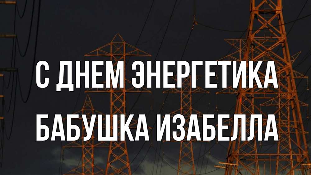 Открытка на каждый день с именем, Бабушка-Изабелла С днем энергетика ночь, лэп Прикольная открытка с пожеланием онлайн скачать бесплатно 