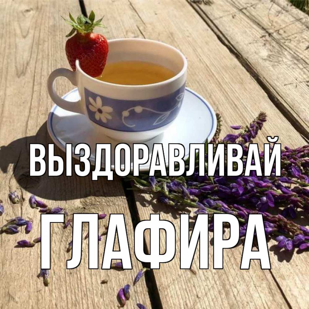 Открытка на каждый день с именем, Глафира Выздоравливай чай Прикольная открытка с пожеланием онлайн скачать бесплатно 