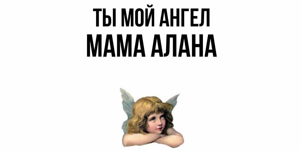 Открытка на каждый день с именем, Мама-Алана Ты мой ангел ангел Прикольная открытка с пожеланием онлайн скачать бесплатно 