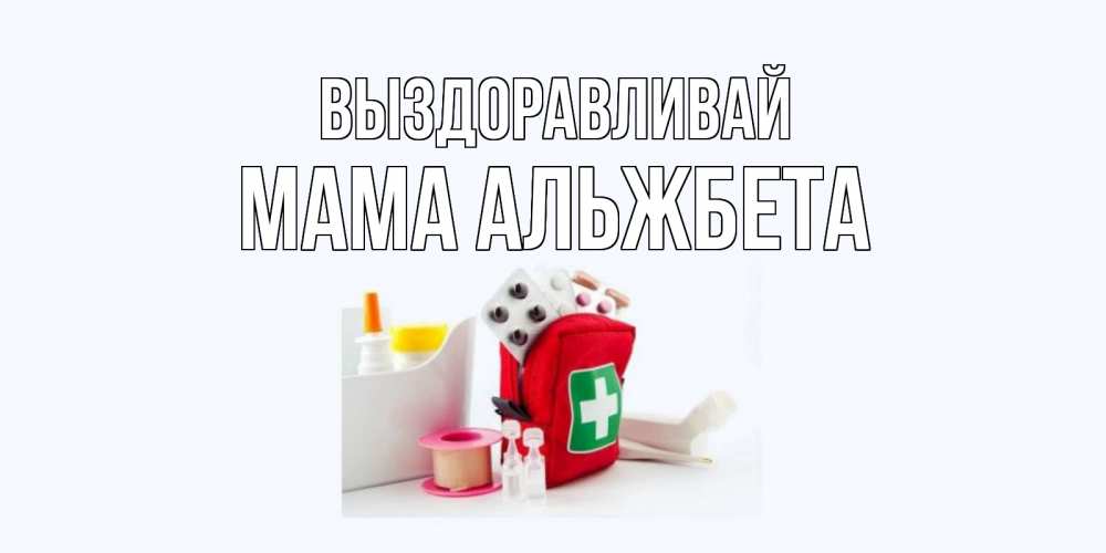 Открытка на каждый день с именем, Мама-Альжбета Выздоравливай аптечка Прикольная открытка с пожеланием онлайн скачать бесплатно 