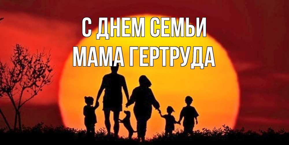 Открытка на каждый день с именем, Мама-Гертруда С днем семьи закат, семья Прикольная открытка с пожеланием онлайн скачать бесплатно 