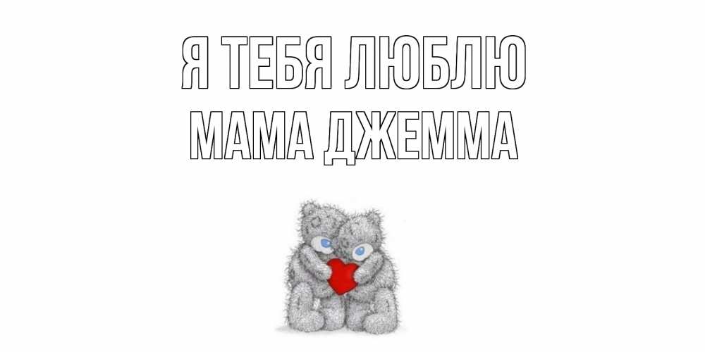 Открытка на каждый день с именем, Мама-Джемма Я тебя люблю мишки, сердце Прикольная открытка с пожеланием онлайн скачать бесплатно 