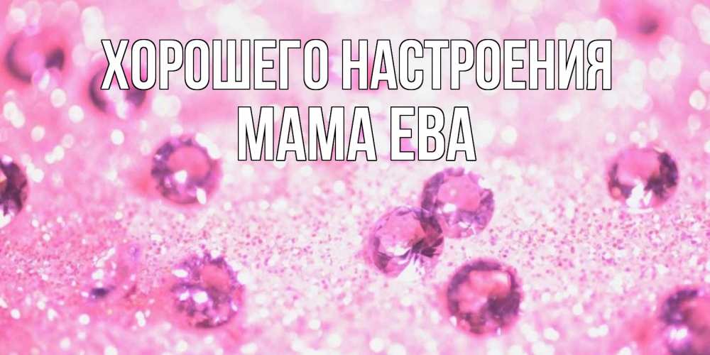 Открытка на каждый день с именем, Мама-Ева Хорошего настроения рубины и красота Прикольная открытка с пожеланием онлайн скачать бесплатно 