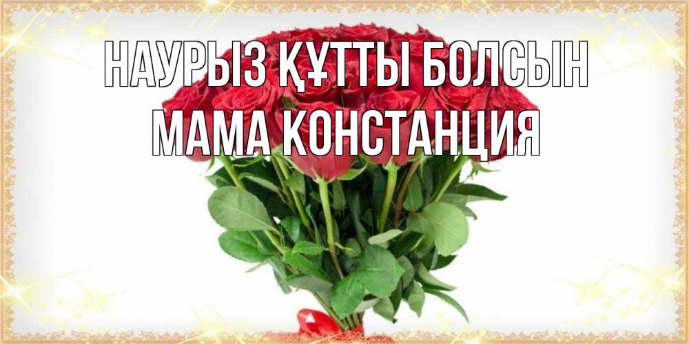 Открытка на каждый день с именем, Мама-Констанция Наурыз құтты болсын самый огромный букет для милых дам Прикольная открытка с пожеланием онлайн скачать бесплатно 