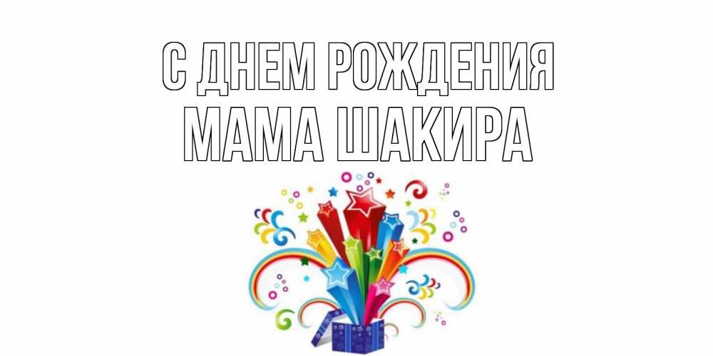 Открытка на каждый день с именем, Мама-Шакира С днем рождения Коробка,радуга,звезды Прикольная открытка с пожеланием онлайн скачать бесплатно 