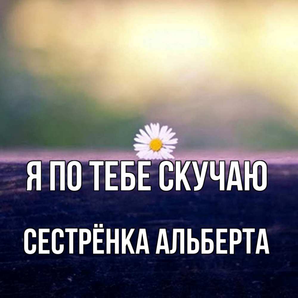 Открытка на каждый день с именем, Сестрёнка-Альберта Я по тебе скучаю приходи в гости Прикольная открытка с пожеланием онлайн скачать бесплатно 