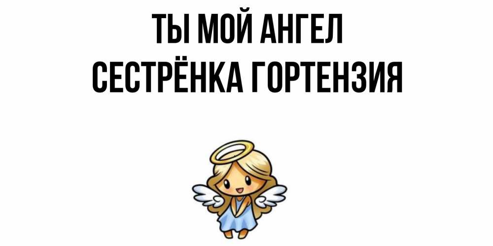 Открытка на каждый день с именем, Сестрёнка-Гортензия Ты мой ангел ангел Прикольная открытка с пожеланием онлайн скачать бесплатно 