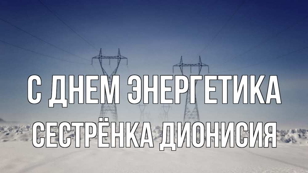 Открытка на каждый день с именем, Сестрёнка-Дионисия С днем энергетика снег зима Прикольная открытка с пожеланием онлайн скачать бесплатно 