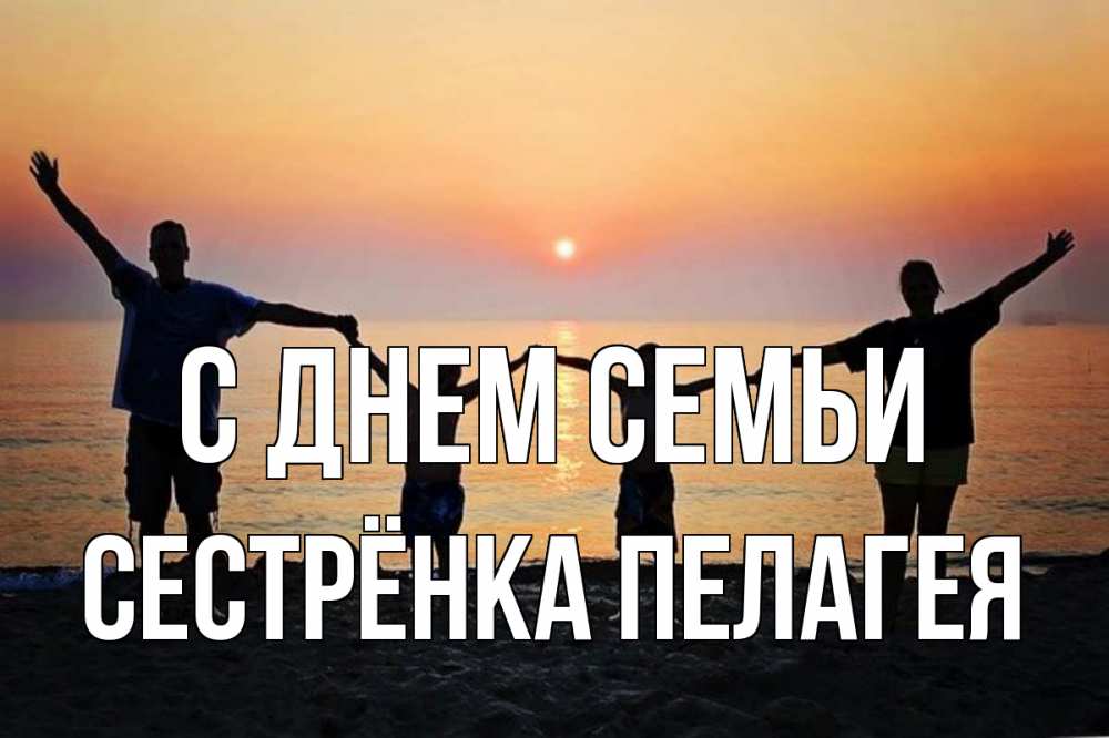 Открытка на каждый день с именем, Сестрёнка-Пелагея С днем семьи мама, папа, дети, дочка,сын, море, пляж, закат Прикольная открытка с пожеланием онлайн скачать бесплатно 