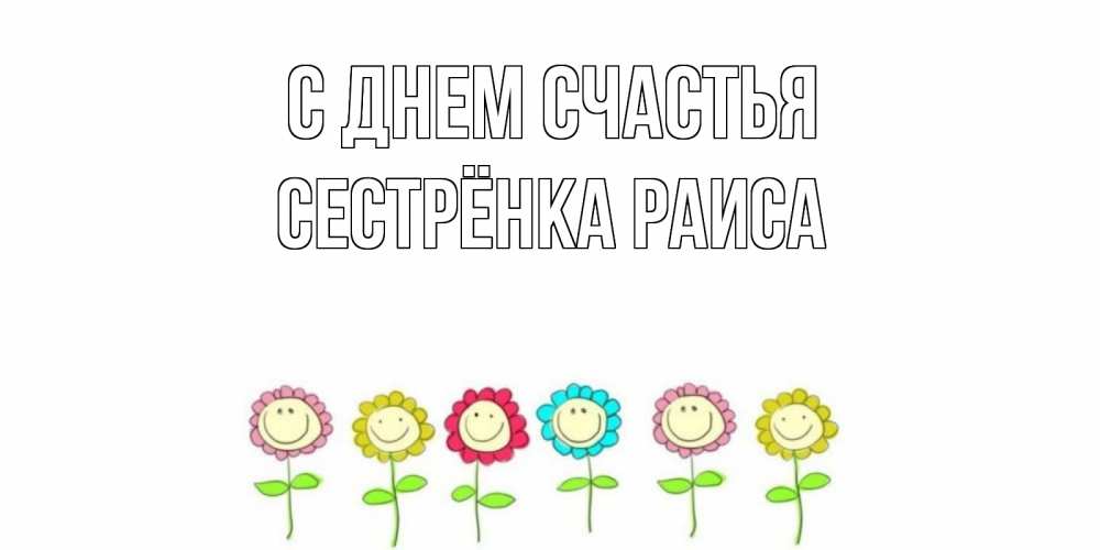 Открытка на каждый день с именем, Сестрёнка-Раиса С днем счастья улыбка, цветы Прикольная открытка с пожеланием онлайн скачать бесплатно 