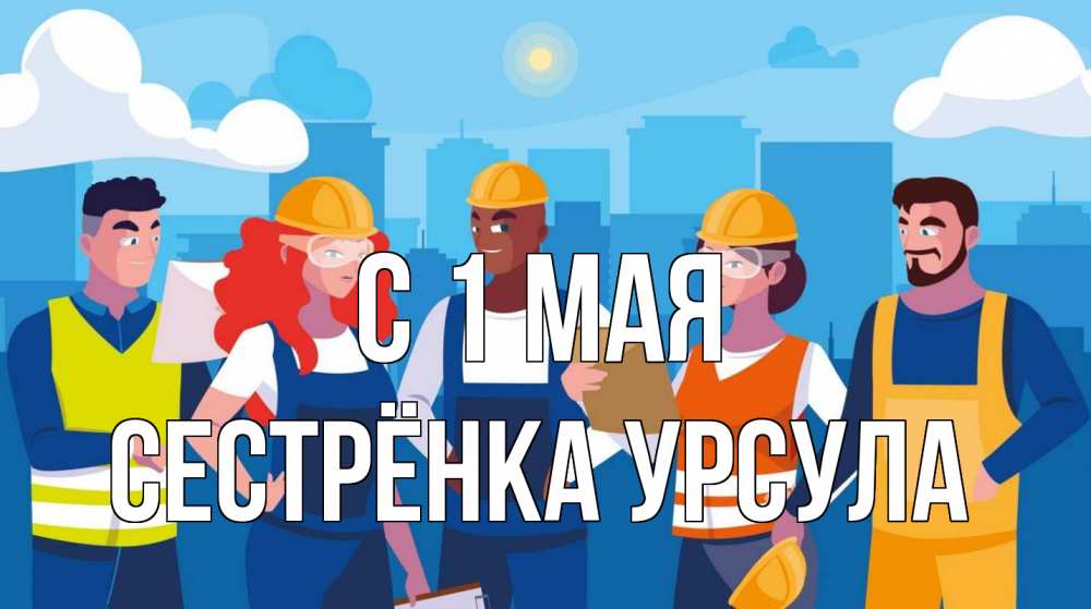 Открытка на каждый день с именем, Сестрёнка-Урсула С 1 мая С 1 мая Прикольная открытка с пожеланием онлайн скачать бесплатно 