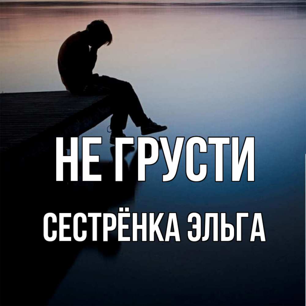 Открытка на каждый день с именем, Сестрёнка-Эльга Не грусти печаль Прикольная открытка с пожеланием онлайн скачать бесплатно 