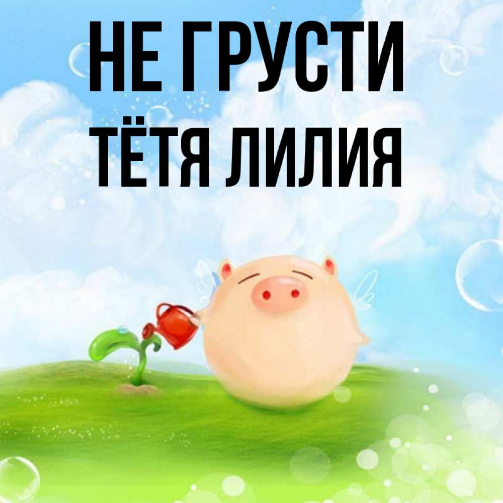 Открытка на каждый день с именем, Тётя-Лилия Не грусти поливает цветок порося Прикольная открытка с пожеланием онлайн скачать бесплатно 