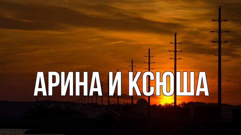 Открытка на каждый день с именем, Арина-и-Ксюша Главная столбы провода закат Прикольная открытка с пожеланием онлайн скачать бесплатно 