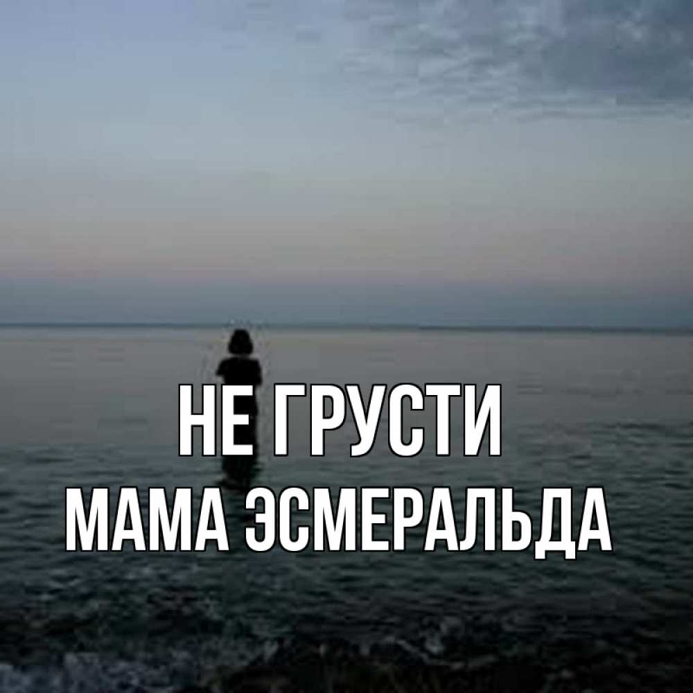 Открытка на каждый день с именем, Мама-Эсмеральда Не грусти девушка Прикольная открытка с пожеланием онлайн скачать бесплатно 