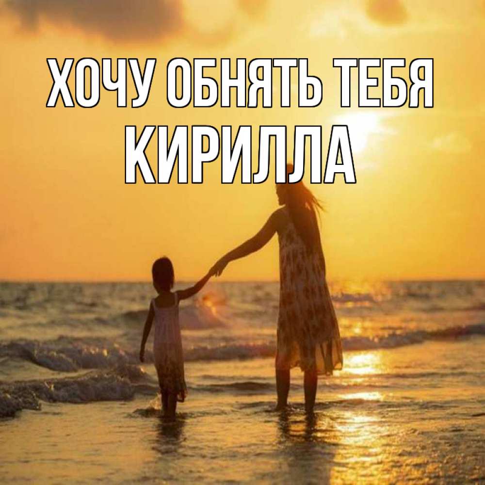 Открытка на каждый день с именем, Кирилла Хочу обнять тебя мама и дочка Прикольная открытка с пожеланием онлайн скачать бесплатно 