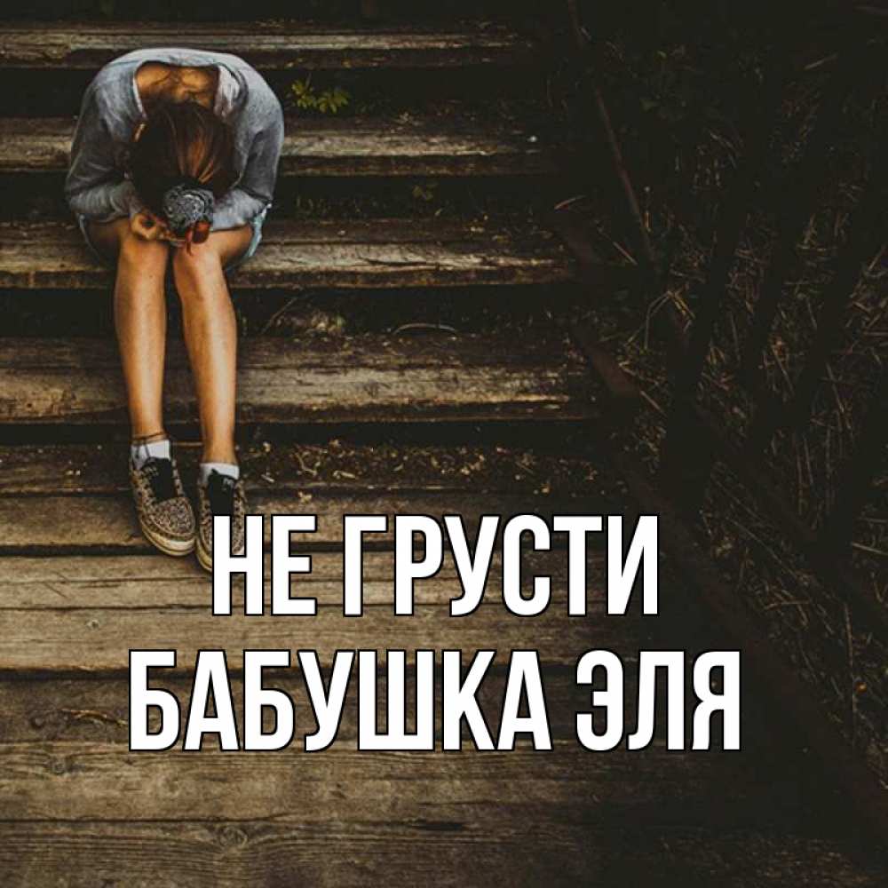 Открытка на каждый день с именем, Бабушка-Эля Не грусти девушка сидит на деревянных ступеньках Прикольная открытка с пожеланием онлайн скачать бесплатно 