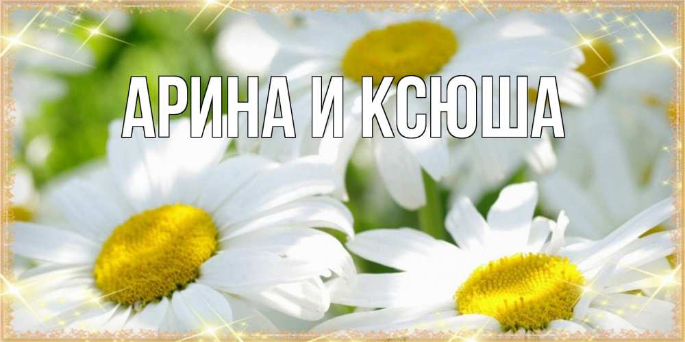 Открытка на каждый день с именем, Арина-и-Ксюша Главная красивые открытки с белыми цветами на наурыз  праздник весны Прикольная открытка с пожеланием онлайн скачать бесплатно 