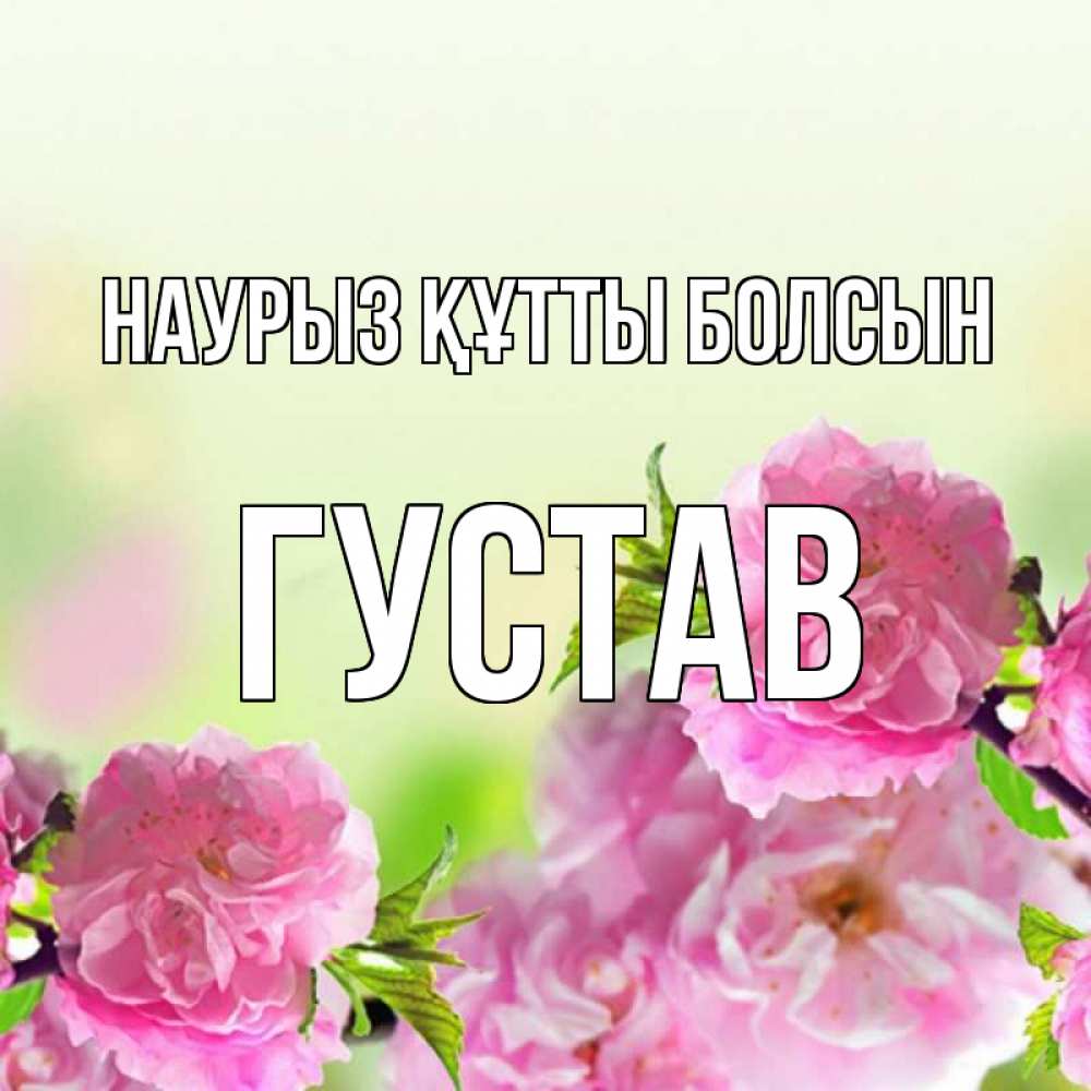 Открытка на каждый день с именем, Густав Наурыз құтты болсын цветы Прикольная открытка с пожеланием онлайн скачать бесплатно 