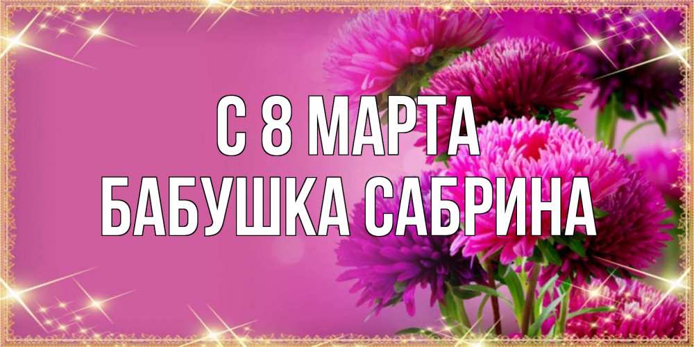 Открытка на каждый день с именем, Бабушка-Сабрина С 8 МАРТА садовые цветы на 8 марта Прикольная открытка с пожеланием онлайн скачать бесплатно 