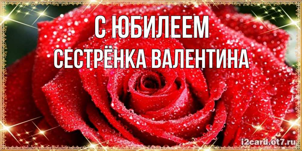 Открытка на каждый день с именем, Сестрёнка-Валентина С юбилеем роса и роза. открытка с красивой розой Прикольная открытка с пожеланием онлайн скачать бесплатно 