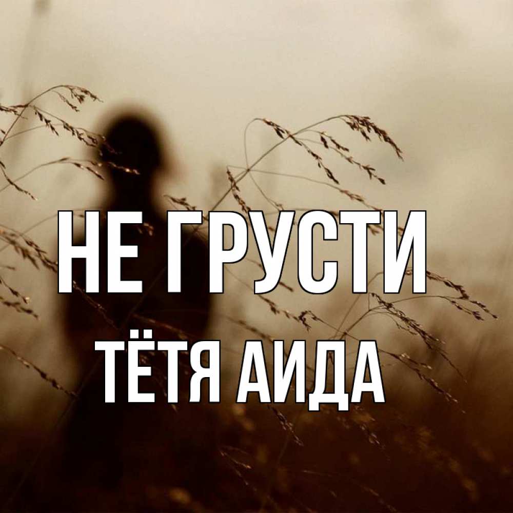 Открытка на каждый день с именем, Тётя-Аида Не грусти грусть Прикольная открытка с пожеланием онлайн скачать бесплатно 