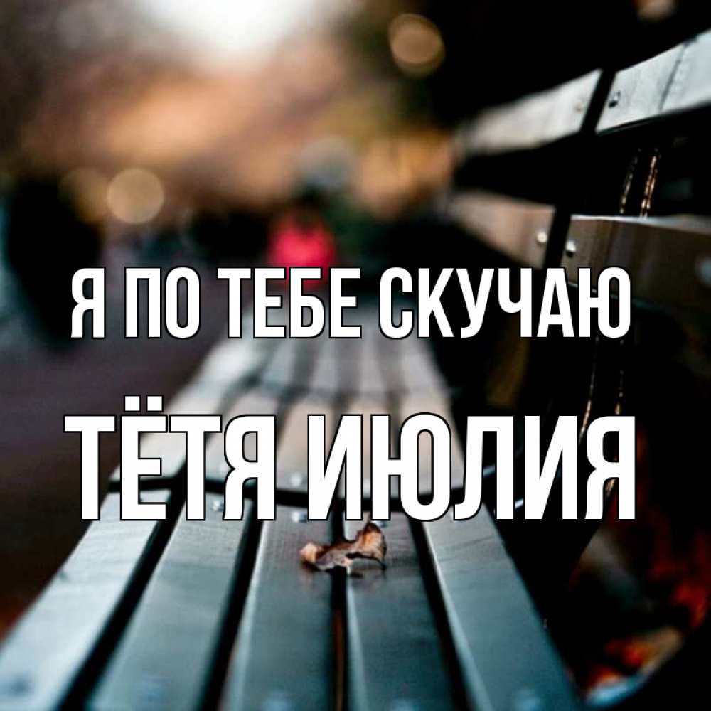 Открытка на каждый день с именем, Тётя-Июлия Я по тебе скучаю приходи скорее Прикольная открытка с пожеланием онлайн скачать бесплатно 