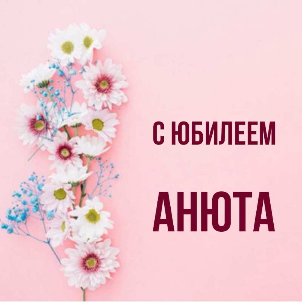 Открытка на каждый день с именем, Анюта С юбилеем Родная моя с днем рождения тебя картинка с цветами белыми и голубыми Прикольная открытка с пожеланием онлайн скачать бесплатно 